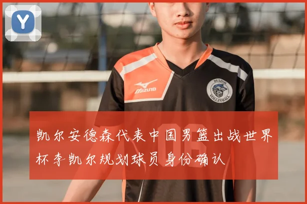 凯尔安德森代表中国男篮出战世界杯李凯尔规划球员身份确认