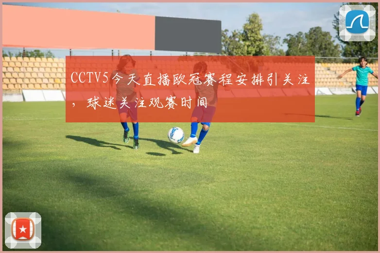 CCTV5今天直播欧冠赛程安排引关注，球迷关注观赛时间