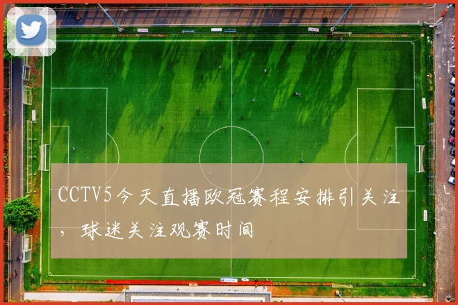 CCTV5今天直播欧冠赛程安排引关注，球迷关注观赛时间