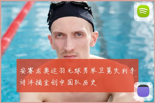 安赛龙奥运羽毛球男单卫冕失利李诗沣摘金创中国队历史