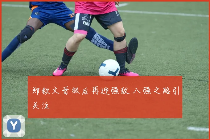 郑钦文晋级后再迎强敌 八强之路引关注