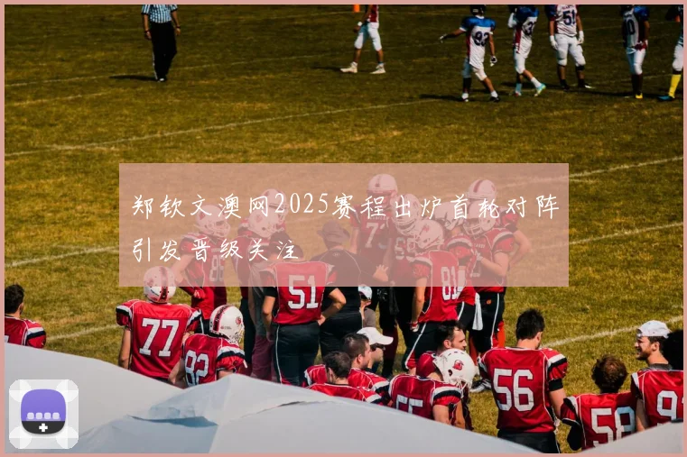 郑钦文澳网2025赛程出炉首轮对阵引发晋级关注