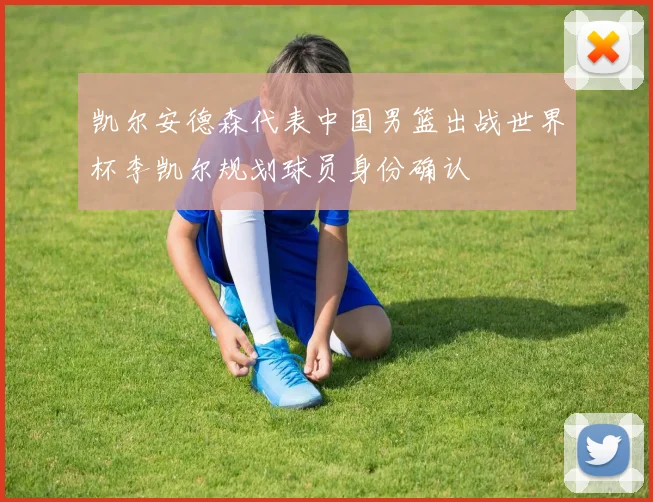 凯尔安德森代表中国男篮出战世界杯李凯尔规划球员身份确认