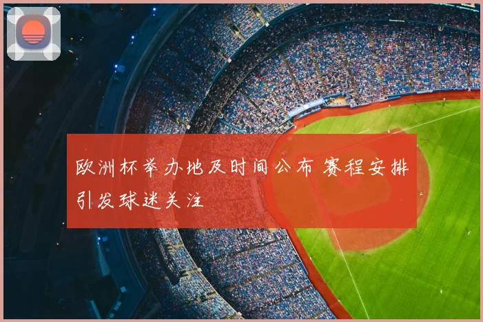 欧洲杯举办地及时间公布 赛程安排引发球迷关注