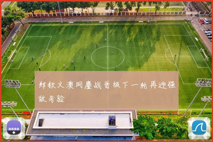 郑钦文澳网鏖战晋级下一轮再迎强敌考验