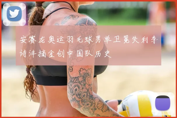 安赛龙奥运羽毛球男单卫冕失利李诗沣摘金创中国队历史