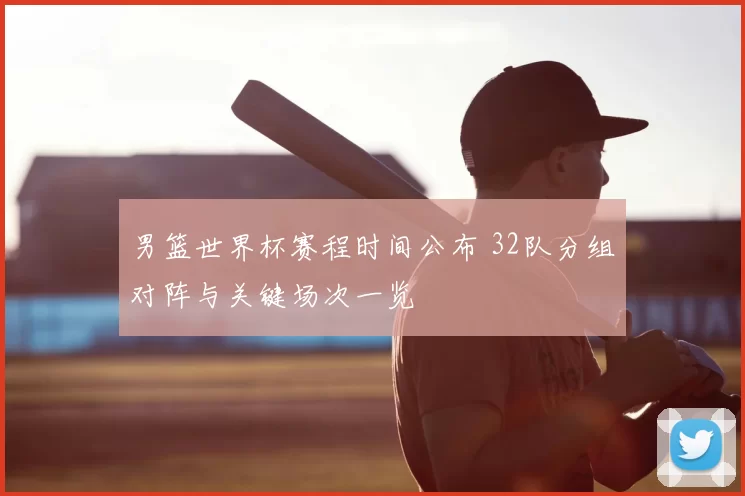 男篮世界杯赛程时间公布 32队分组对阵与关键场次一览