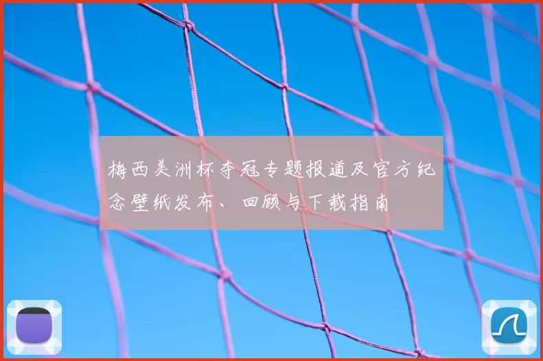 梅西美洲杯夺冠专题报道及官方纪念壁纸发布、回顾与下载指南