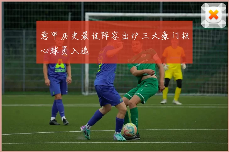 意甲历史最佳阵容出炉三大豪门核心球员入选