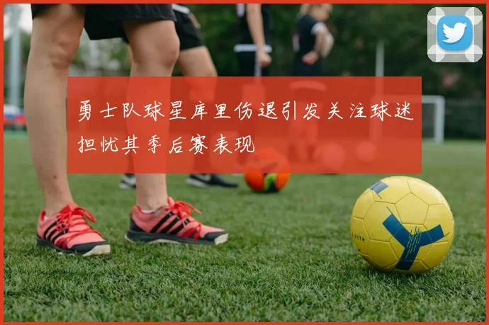 勇士队球星库里伤退引发关注球迷担忧其季后赛表现