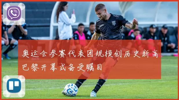 奥运会参赛代表团规模创历史新高巴黎开幕式备受瞩目