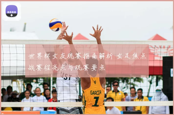 世界杯女友观赛指南解析 女足焦点战赛程亮点与观赛要点