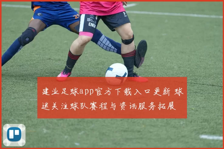 建业足球app官方下载入口更新 球迷关注球队赛程与资讯服务拓展