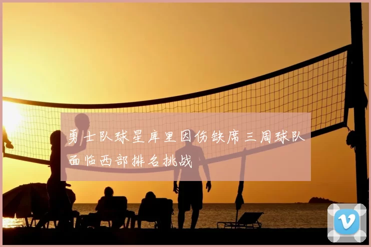 勇士队球星库里因伤缺席三周球队面临西部排名挑战