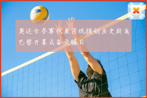 奥运会参赛代表团规模创历史新高巴黎开幕式备受瞩目