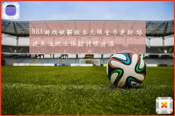NBA游戏破解版本无限金币更新 球迷关注玩法体验持续升温