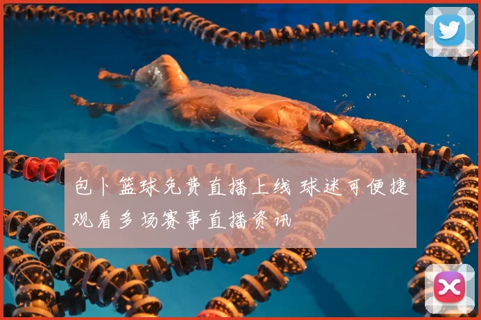 包卜篮球免费直播上线 球迷可便捷观看多场赛事直播资讯