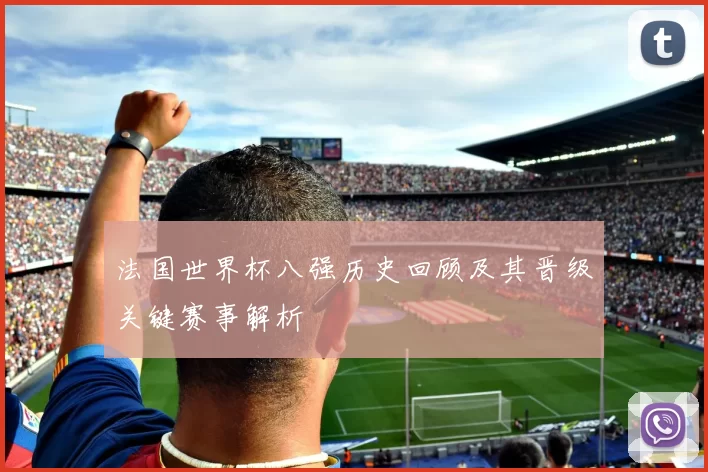 法国世界杯八强历史回顾及其晋级关键赛事解析