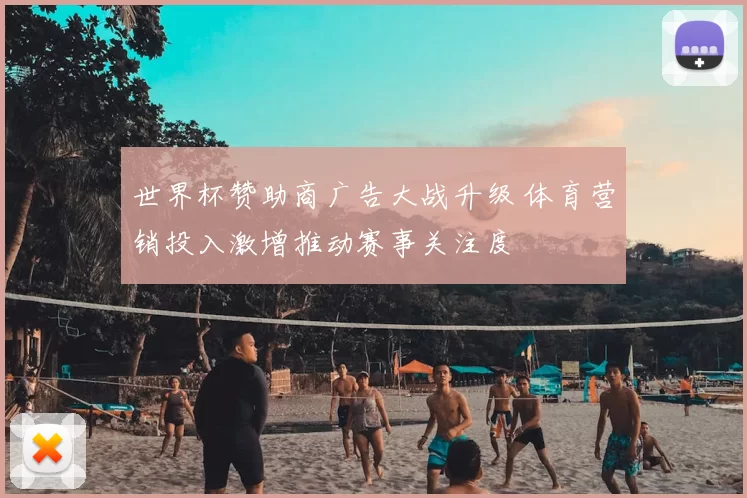 世界杯赞助商广告大战升级 体育营销投入激增推动赛事关注度