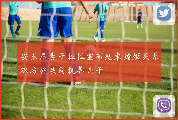 安东尼妻子拉拉宣布结束婚姻关系双方将共同抚养儿子