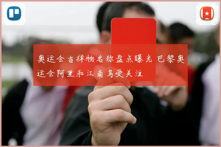 奥运会吉祥物名称盘点曝光 巴黎奥运会阿里和江南鸟受关注
