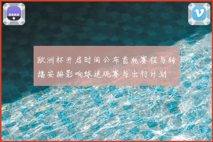 欧洲杯开启时间公布首轮赛程与转播安排影响球迷观赛与出行计划