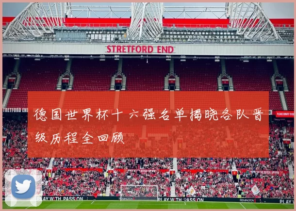 德国世界杯十六强名单揭晓各队晋级历程全回顾