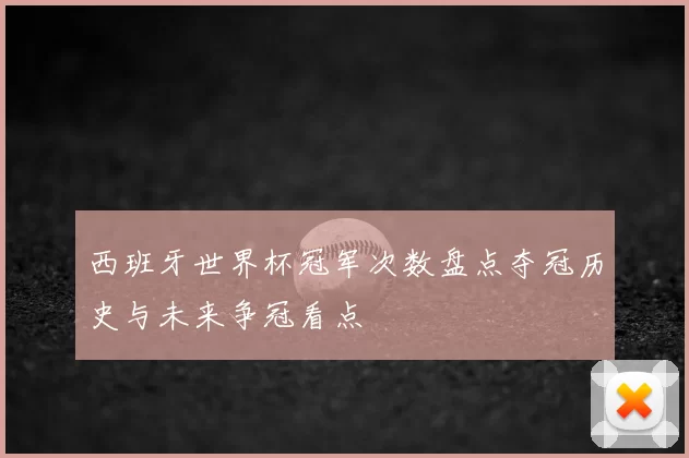 西班牙世界杯冠军次数盘点夺冠历史与未来争冠看点