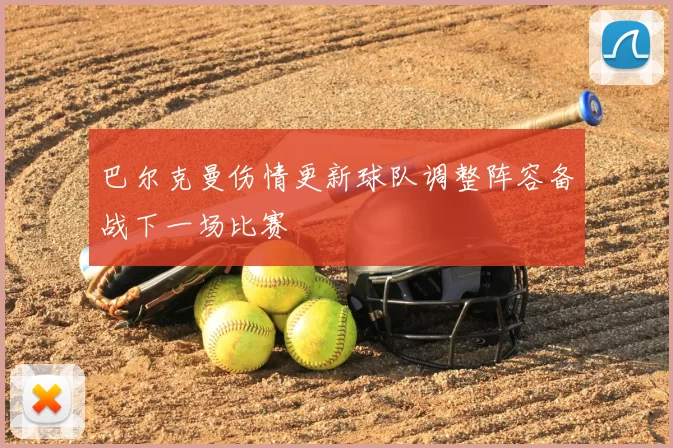 巴尔克曼伤情更新球队调整阵容备战下一场比赛
