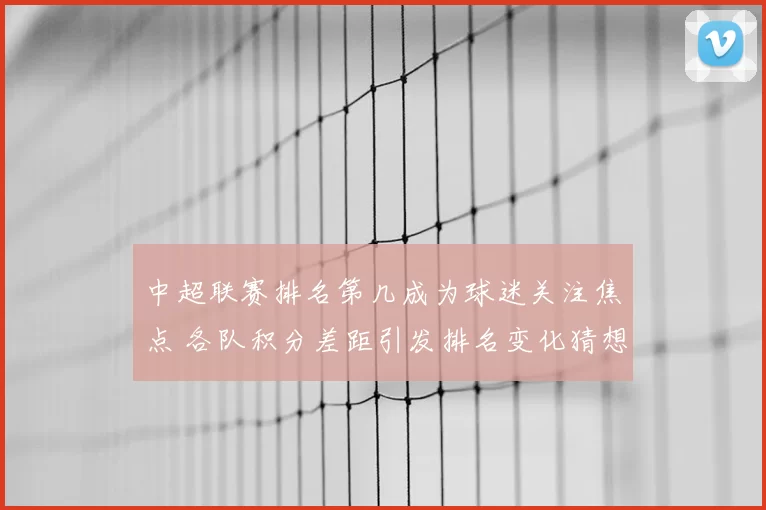 中超联赛排名第几成为球迷关注焦点 各队积分差距引发排名变化猜想