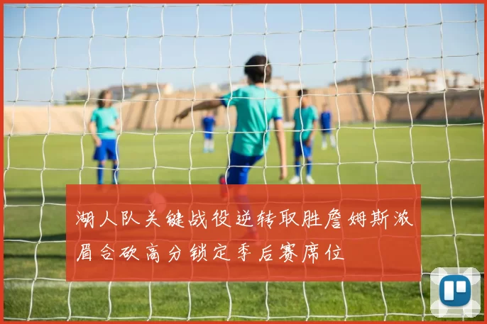 湖人队关键战役逆转取胜詹姆斯浓眉合砍高分锁定季后赛席位