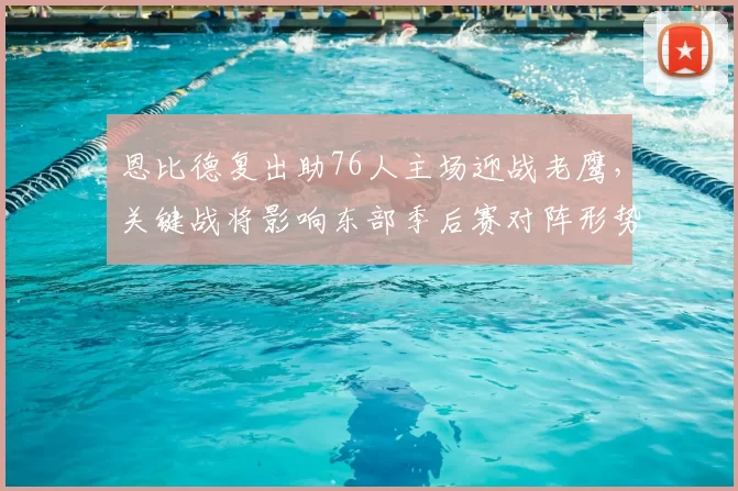 恩比德复出助76人主场迎战老鹰，关键战将影响东部季后赛对阵形势