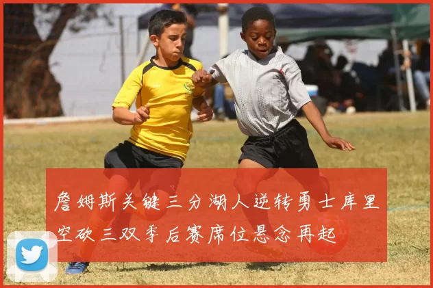 詹姆斯关键三分湖人逆转勇士库里空砍三双季后赛席位悬念再起