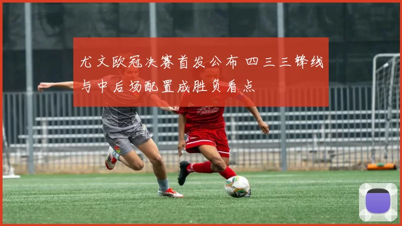 尤文欧冠决赛首发公布 四三三锋线与中后场配置成胜负看点