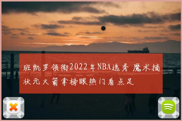 班凯罗领衔2022年NBA选秀 魔术摘状元火箭拿榜眼热门看点足