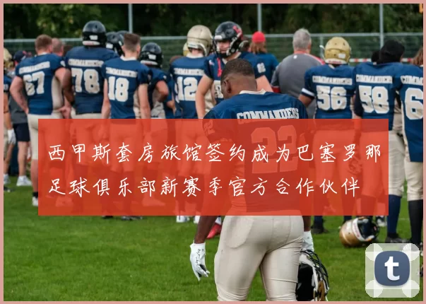 西甲斯套房旅馆签约成为巴塞罗那足球俱乐部新赛季官方合作伙伴