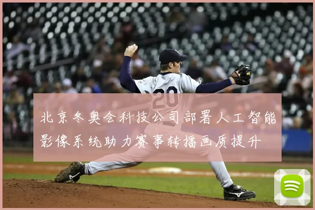 北京冬奥会科技公司部署人工智能影像系统助力赛事转播画质提升