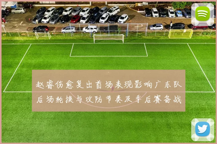 赵睿伤愈复出首场表现影响广东队后场轮换与攻防节奏及季后赛备战