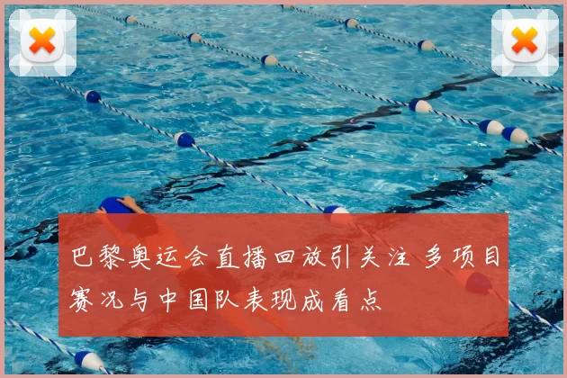 巴黎奥运会直播回放引关注 多项目赛况与中国队表现成看点