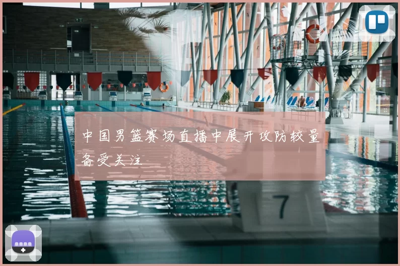 中国男篮赛场直播中展开攻防较量备受关注