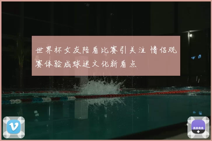 世界杯女友陪看比赛引关注 情侣观赛体验成球迷文化新看点