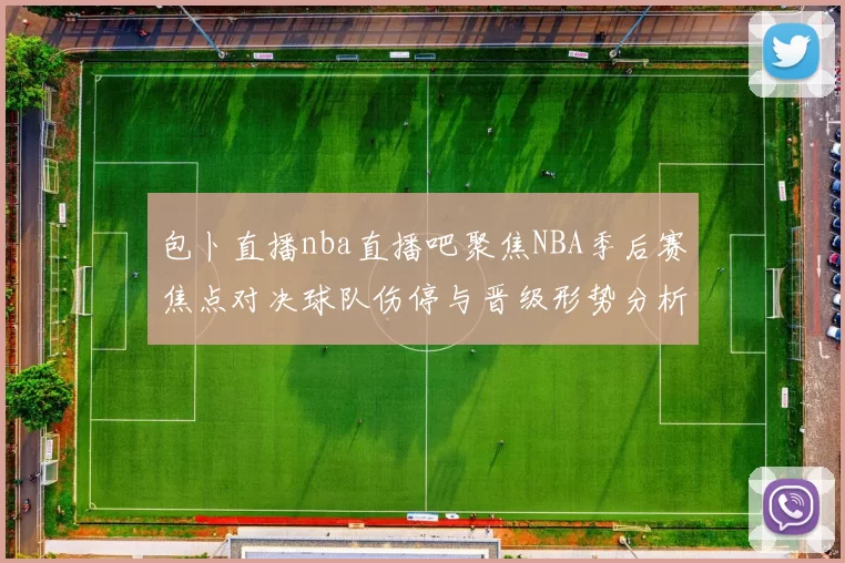 包卜直播nba直播吧聚焦NBA季后赛焦点对决球队伤停与晋级形势分析