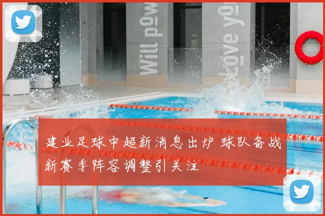 建业足球中超新消息出炉 球队备战新赛季阵容调整引关注