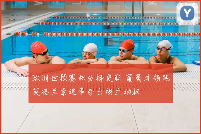 欧洲世预赛积分榜更新 葡萄牙领跑英格兰紧追争夺出线主动权