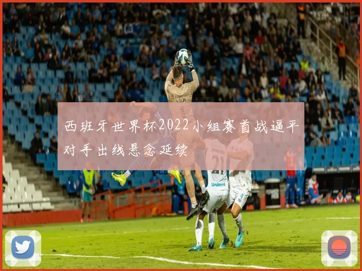 西班牙世界杯2022小组赛首战逼平对手出线悬念延续