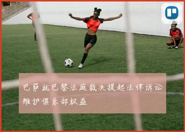 巴萨就巴黎法庭裁决提起法律诉讼维护俱乐部权益