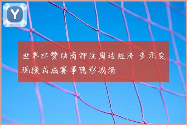 世界杯赞助商押注周边经济 多元变现模式成赛事隐形战场