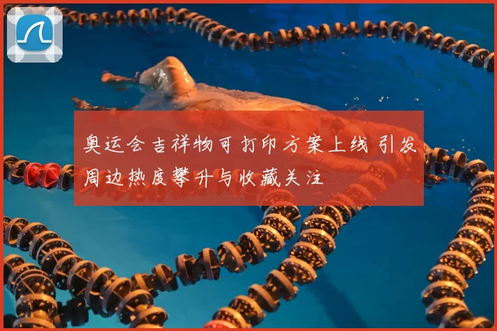 奥运会吉祥物可打印方案上线 引发周边热度攀升与收藏关注