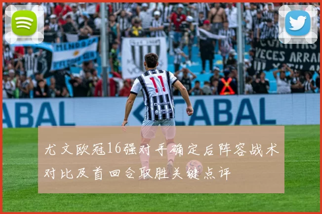 尤文欧冠16强对手确定后阵容战术对比及首回合取胜关键点评