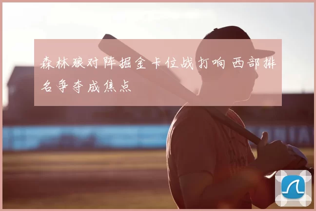 森林狼对阵掘金卡位战打响 西部排名争夺成焦点